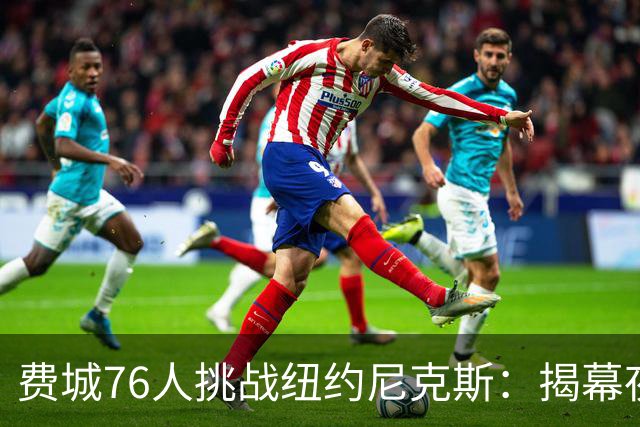 费城76人挑战纽约尼克斯：揭幕夜的卫冕之路与历史交锋